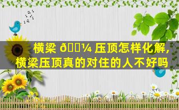 横梁 🌼 压顶怎样化解,横梁压顶真的对住的人不好吗